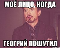 моё лицо, когда геогрий пошутил