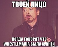 твоей лицо когда говорят что wrestlemania была хуйнёй