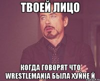 твоей лицо когда говорят что wrestlemania была хуйне й