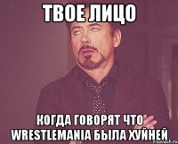 твое лицо когда говорят что wrestlemania была хуйней