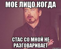 мое лицо,когда стас со мной не разговаривает