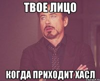 твое лицо когда приходит хасл