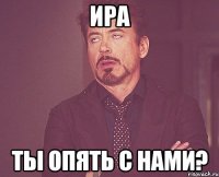 ира ты опять с нами?