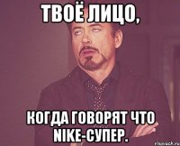 твоё лицо, когда говорят что nikе-супер.