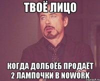 твоё лицо когда долбоёб продаёт 2 лампочки в nowork