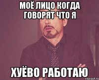 моё лицо когда говорят что я хуёво работаю