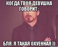 когда твоя девушка говорит : бля. я такая охуенная ))