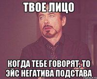 твое лицо когда тебе говорят, то эйс негатива подстава