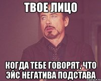 твое лицо когда тебе говорят, что эйс негатива подстава