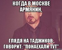 когда в москве армянин, глядя на таджиков, говорит: "понаехали тут"