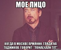 мое лицо когда в москве армянин, глядя на таджиков, говорит: "понаехали тут"