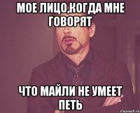 мое лицо,когда мне говорят что майли не умеет петь