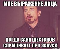 мое выражение лица когда саня шестаков спрашивает про запуск