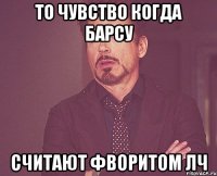 то чувство когда барсу считают фворитом лч