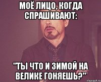 моё лицо, когда спрашивают: "ты что и зимой на велике гоняешь?"