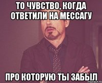 то чувство, когда ответили на мессагу про которую ты забыл