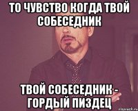 то чувство когда твой собеседник твой собеседник - гордый пиздец