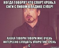 когда говорят что спорт хрень,а сиги с пивом в падике супер! ахаха говори говори мне очень интересно слушать упоротую хрень с: