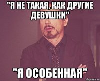 "я не такая, как другие девушки" "я особенная"