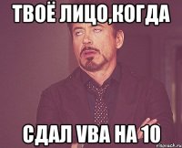 твоё лицо,когда сдал vba на 10