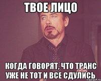 твое лицо когда говорят, что транс уже не тот и все сдулись