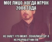 мое лицо, когда игрок 2008 года не знает, что мейл - локализатор, а не разработчик пв