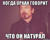 когда орхан говорит что он натурал