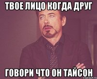 твое лицо когда друг говори что он тайсон