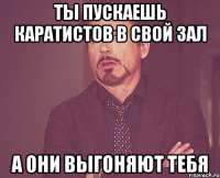 ты пускаешь каратистов в свой зал а они выгоняют тебя