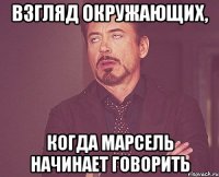 взгляд окружающих, когда марсель начинает говорить