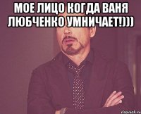 мое лицо когда ваня любченко умничает!))) 