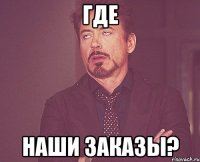 где наши заказы?