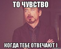 то чувство когда тебе отвечают )