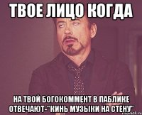 твое лицо когда на твой богокоммент в паблике отвечают-"кинь музыки на стену"