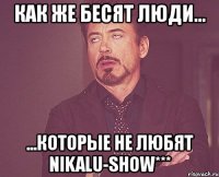 как же бесят люди... ...которые не любят nikalu-show***