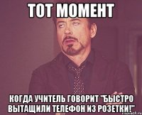 тот момент когда учитель говорит "быстро вытащили телефон из розетки!"