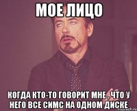 мое лицо когда кто-то говорит мне , что у него все симс на одном диске