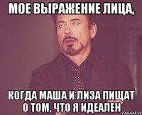 мое выражение лица, когда маша и лиза пищат о том, что я идеален