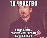 то чувство когда учитель рассказывает,просто рассказывает