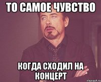 то самое чувство когда сходил на концерт