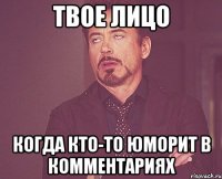 твое лицо когда кто-то юморит в комментариях