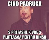 cind padruga s prefashe k vre s plateasca pentru dinsa