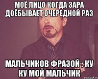 моё лицо когда зара доёбывает очередной раз мальчиков фразой : ку ку мой мальчик