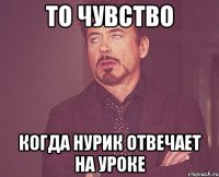 то чувство когда нурик отвечает на уроке