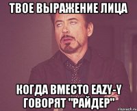 твое выражение лица когда вместо eazy-y говорят "райдер"