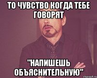 то чувство когда тебе говорят "напишешь объяснительную"