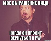 мое выражение лица когда он просит вернуться в pw