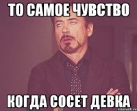 то самое чувство когда сосет девка