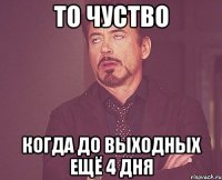 то чуство когда до выходных ещё 4 дня