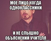 мое лицо,когда одноклассники и не слышно объяснений учителя